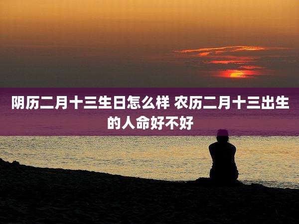阴历二月十三生日怎么样 农历二月十三出生的人命好不好