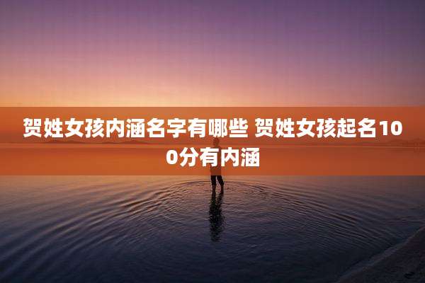 贺姓女孩内涵名字有哪些 贺姓女孩起名100分有内涵