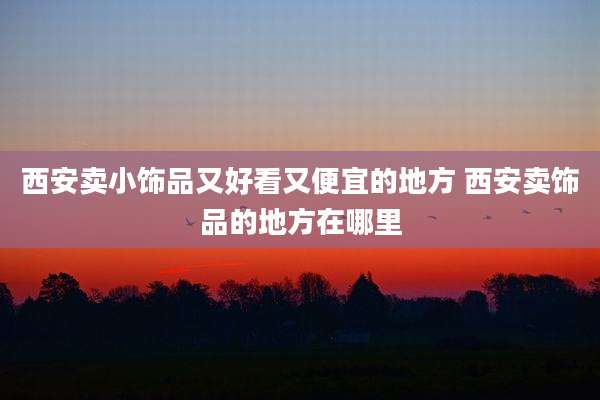 西安卖小饰品又好看又便宜的地方 西安卖饰品的地方在哪里