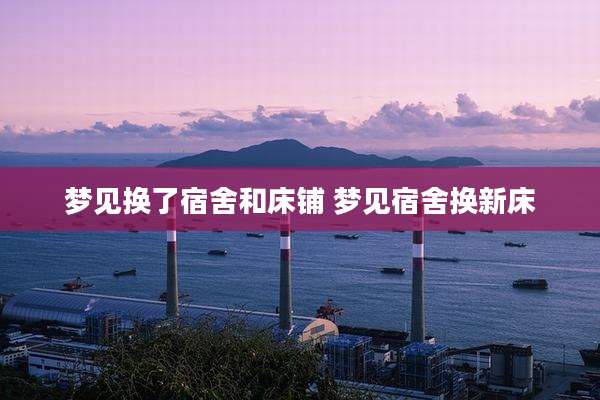 梦见换了宿舍和床铺 梦见宿舍换新床