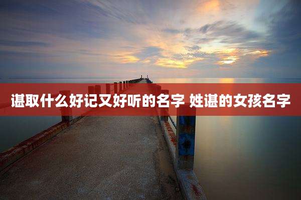 谌取什么好记又好听的名字 姓谌的女孩名字
