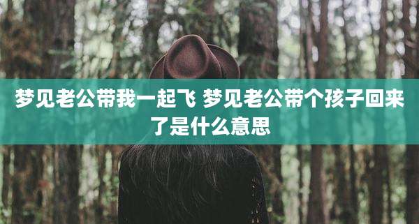 梦见老公带我一起飞 梦见老公带个孩子回来了是什么意思