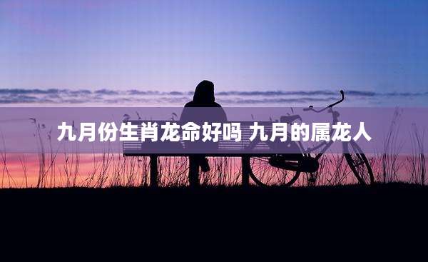 九月份生肖龙命好吗 九月的属龙人