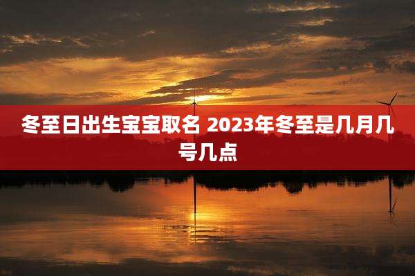 冬至日出生宝宝取名 2023年冬至是几月几号几点