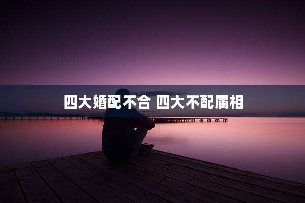 四大婚配不合 四大不配属相