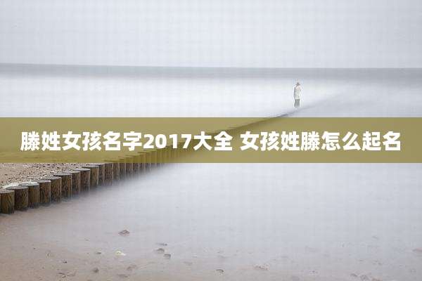 滕姓女孩名字2017大全 女孩姓滕怎么起名