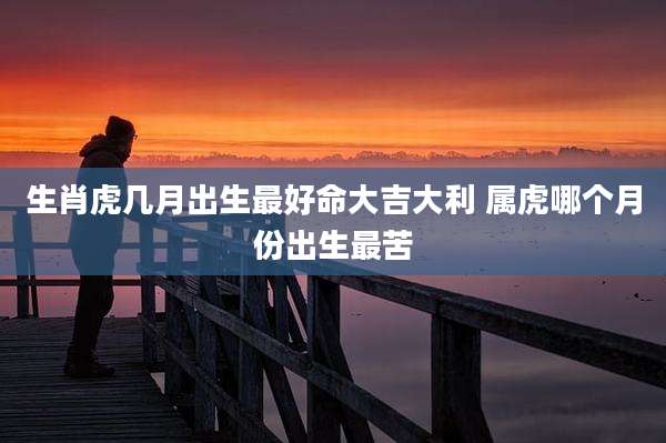 生肖虎几月出生最好命大吉大利 属虎哪个月份出生最苦