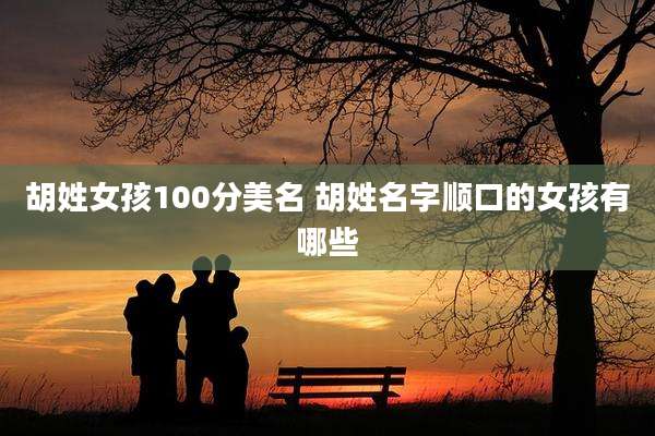 胡姓女孩100分美名 胡姓名字顺口的女孩有哪些