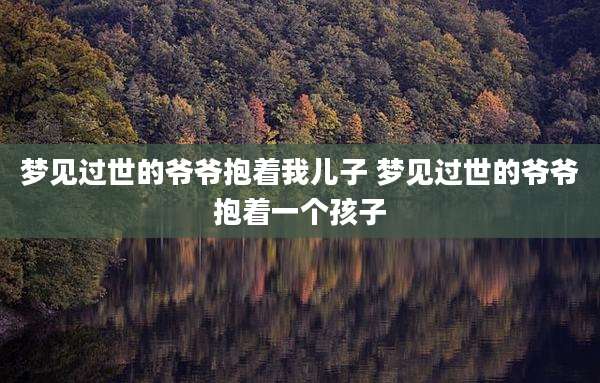 梦见过世的爷爷抱着我儿子 梦见过世的爷爷抱着一个孩子
