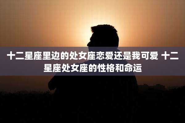 十二星座里边的处女座恋爱还是我可爱 十二星座处女座的性格和命运