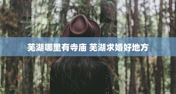 芜湖哪里有寺庙 芜湖求婚好地方