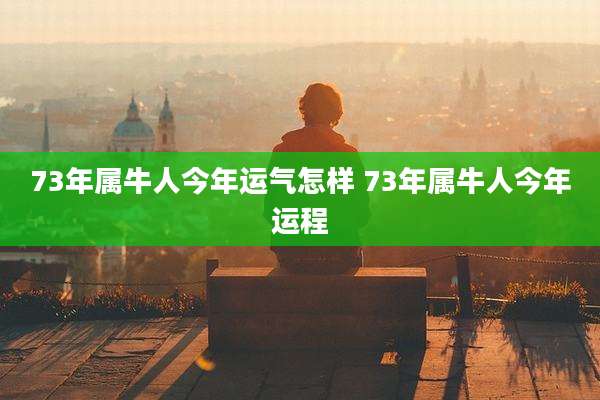 73年属牛人今年运气怎样 73年属牛人今年运程