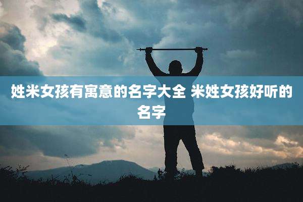 姓米女孩有寓意的名字大全 米姓女孩好听的名字