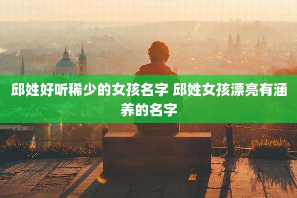 邱姓好听稀少的女孩名字 邱姓女孩漂亮有涵养的名字