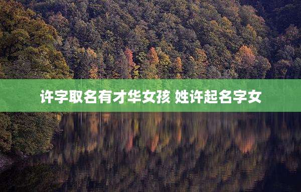 许字取名有才华女孩 姓许起名字女