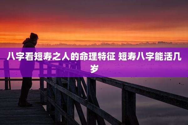 八字看短寿之人的命理特征 短寿八字能活几岁