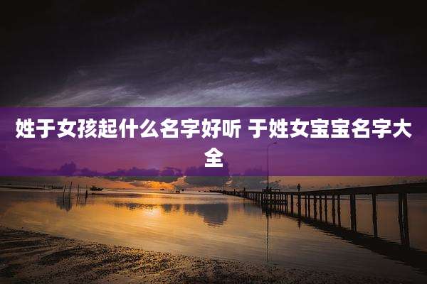 姓于女孩起什么名字好听 于姓女宝宝名字大全