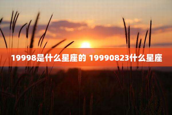 19998是什么星座的 19990823什么星座