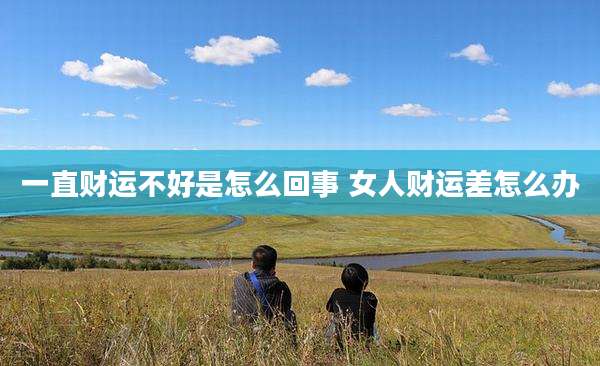 一直财运不好是怎么回事 女人财运差怎么办