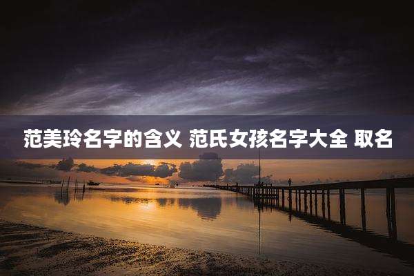 范美玲名字的含义 范氏女孩名字大全 取名