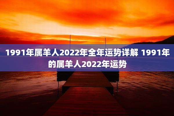 1991年属羊人2022年全年运势详解 1991年的属羊人2022年运势