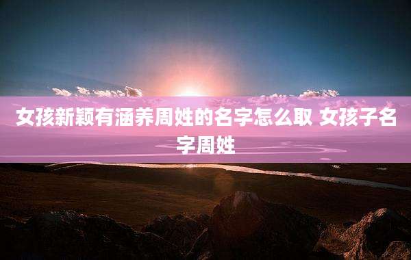 女孩新颖有涵养周姓的名字怎么取 女孩子名字周姓