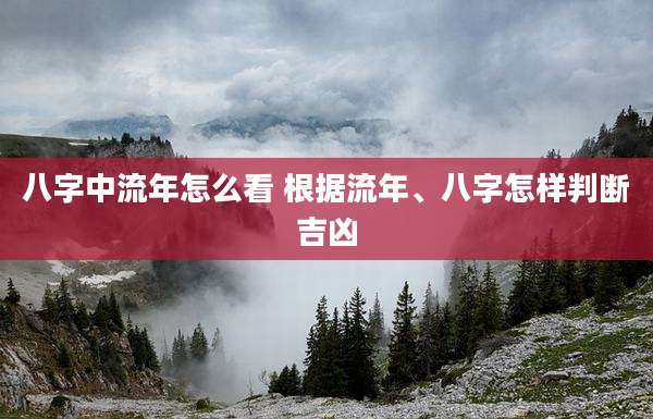 八字中流年怎么看 根据流年、八字怎样判断吉凶