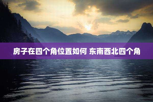 房子在四个角位置如何 东南西北四个角