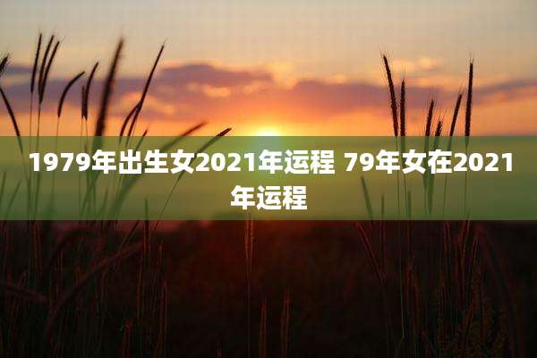 1979年出生女2021年运程 79年女在2021年运程