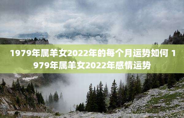 1979年属羊女2022年的每个月运势如何 1979年属羊女2022年感情运势