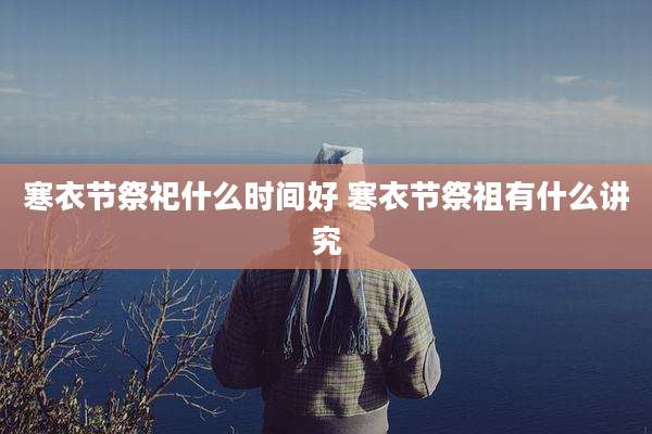 寒衣节祭祀什么时间好 寒衣节祭祖有什么讲究