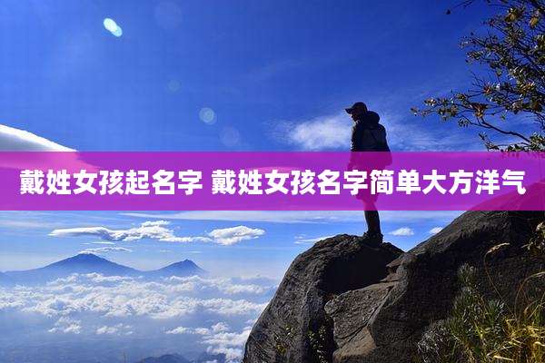 戴姓女孩起名字 戴姓女孩名字简单大方洋气