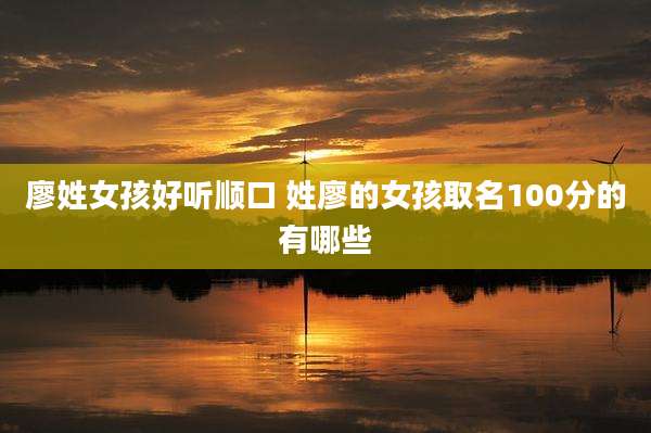 廖姓女孩好听顺口 姓廖的女孩取名100分的有哪些
