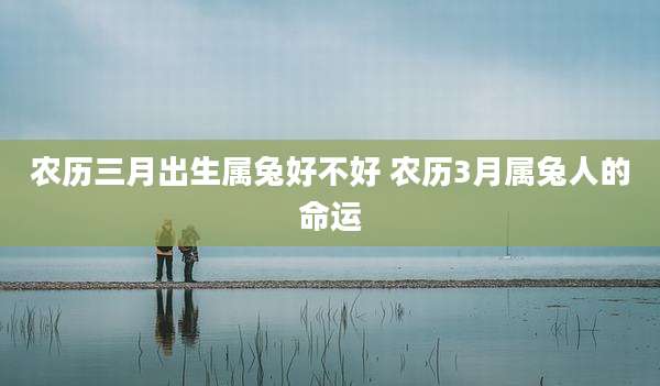 农历三月出生属兔好不好 农历3月属兔人的命运