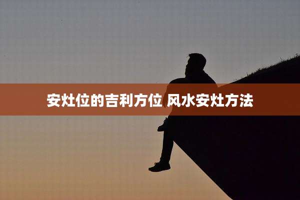 安灶位的吉利方位 风水安灶方法