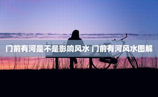 门前有河是不是影响风水 门前有河风水图解