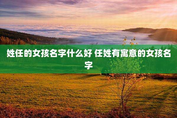 姓任的女孩名字什么好 任姓有寓意的女孩名字