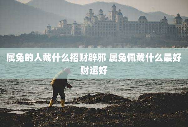 属兔的人戴什么招财辟邪 属兔佩戴什么最好财运好