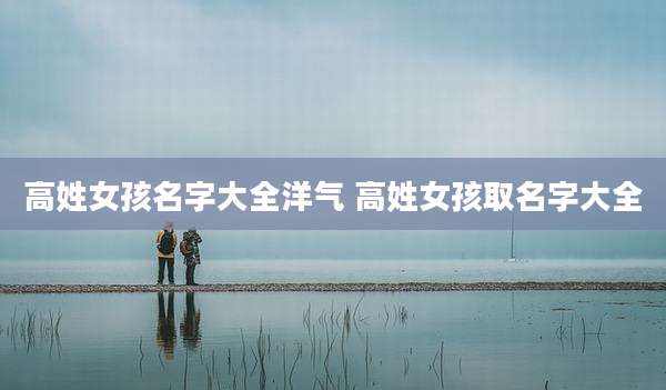 高姓女孩名字大全洋气 高姓女孩取名字大全