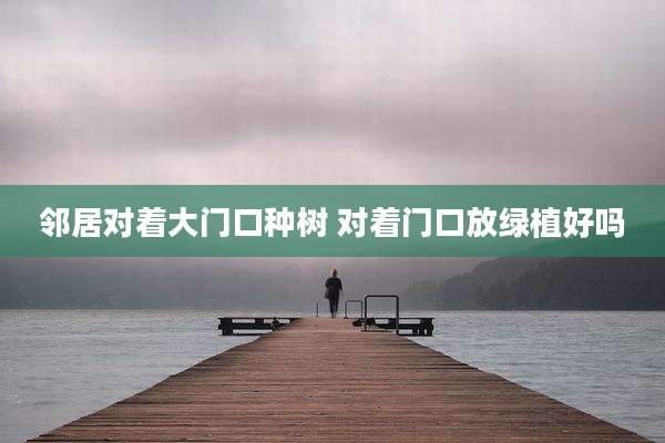 邻居对着大门口种树 对着门口放绿植好吗