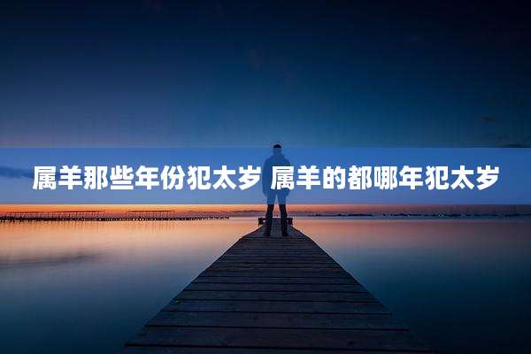 属羊那些年份犯太岁 属羊的都哪年犯太岁