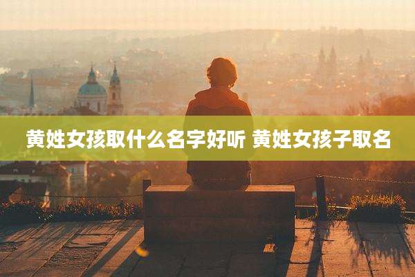 黄姓女孩取什么名字好听 黄姓女孩子取名