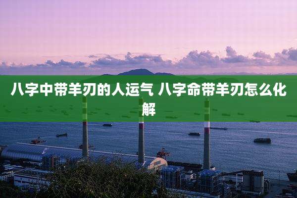 八字中带羊刃的人运气 八字命带羊刃怎么化解