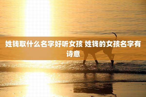 姓钱取什么名字好听女孩 姓钱的女孩名字有诗意