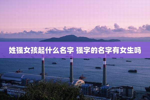 姓强女孩起什么名字 强字的名字有女生吗