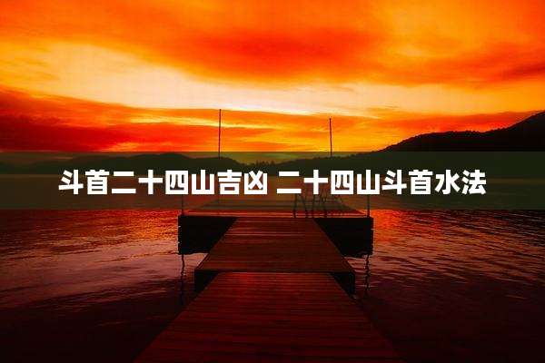 斗首二十四山吉凶 二十四山斗首水法