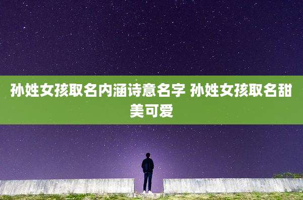 孙姓女孩取名内涵诗意名字 孙姓女孩取名甜美可爱