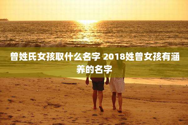 曾姓氏女孩取什么名字 2018姓曾女孩有涵养的名字