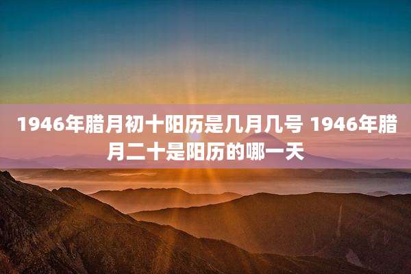 1946年腊月初十阳历是几月几号 1946年腊月二十是阳历的哪一天