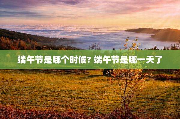端午节是哪个时候? 端午节是哪一天了